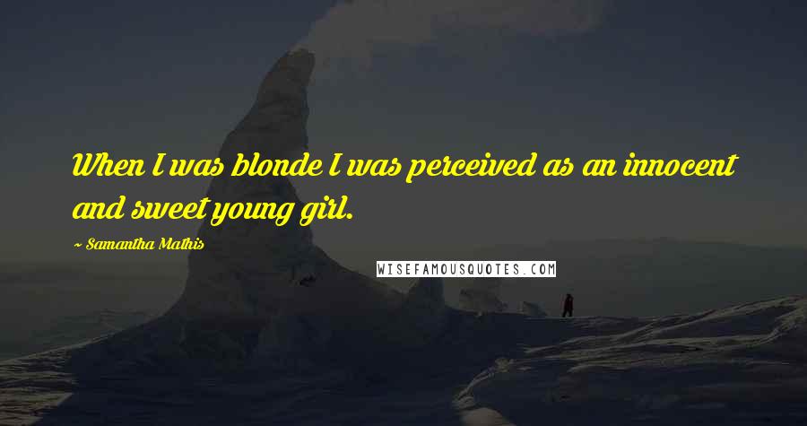 Samantha Mathis Quotes: When I was blonde I was perceived as an innocent and sweet young girl.