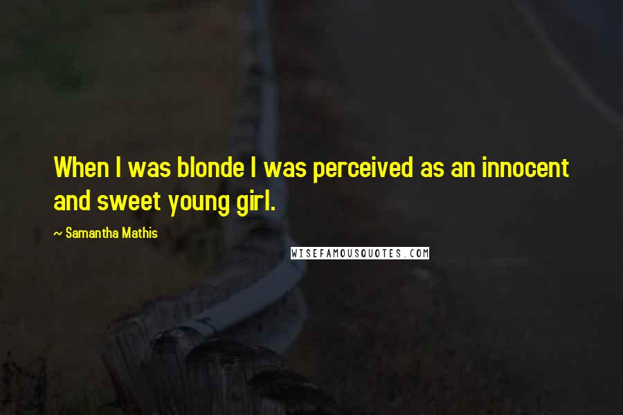 Samantha Mathis Quotes: When I was blonde I was perceived as an innocent and sweet young girl.