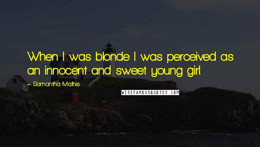 Samantha Mathis Quotes: When I was blonde I was perceived as an innocent and sweet young girl.