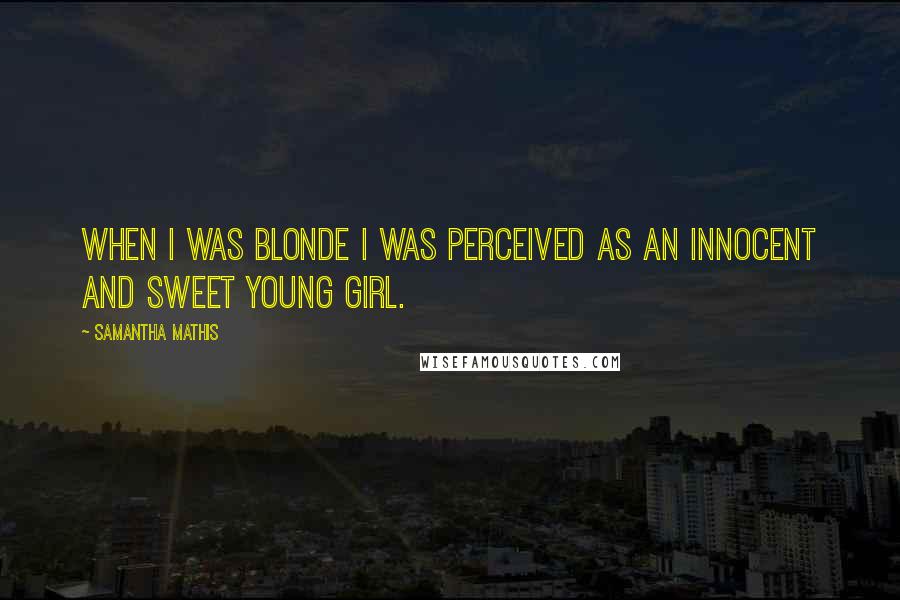 Samantha Mathis Quotes: When I was blonde I was perceived as an innocent and sweet young girl.