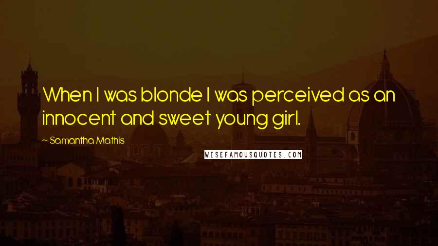 Samantha Mathis Quotes: When I was blonde I was perceived as an innocent and sweet young girl.