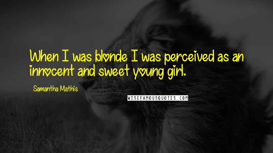Samantha Mathis Quotes: When I was blonde I was perceived as an innocent and sweet young girl.