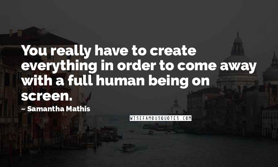 Samantha Mathis Quotes: You really have to create everything in order to come away with a full human being on screen.