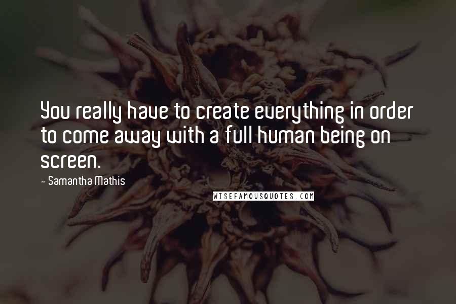 Samantha Mathis Quotes: You really have to create everything in order to come away with a full human being on screen.