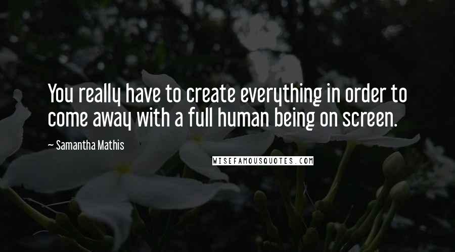 Samantha Mathis Quotes: You really have to create everything in order to come away with a full human being on screen.