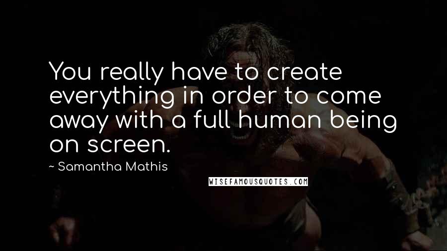 Samantha Mathis Quotes: You really have to create everything in order to come away with a full human being on screen.