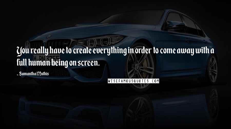 Samantha Mathis Quotes: You really have to create everything in order to come away with a full human being on screen.