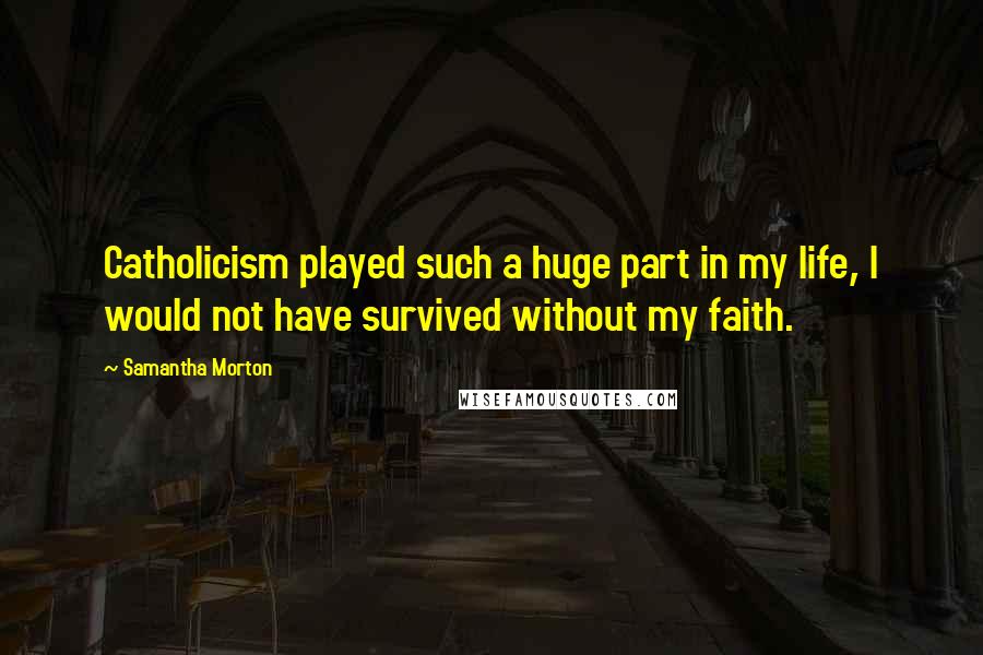 Samantha Morton Quotes: Catholicism played such a huge part in my life, I would not have survived without my faith.