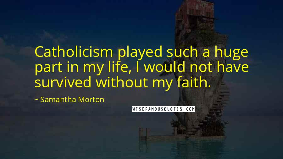 Samantha Morton Quotes: Catholicism played such a huge part in my life, I would not have survived without my faith.