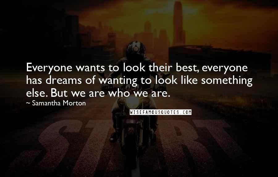 Samantha Morton Quotes: Everyone wants to look their best, everyone has dreams of wanting to look like something else. But we are who we are.