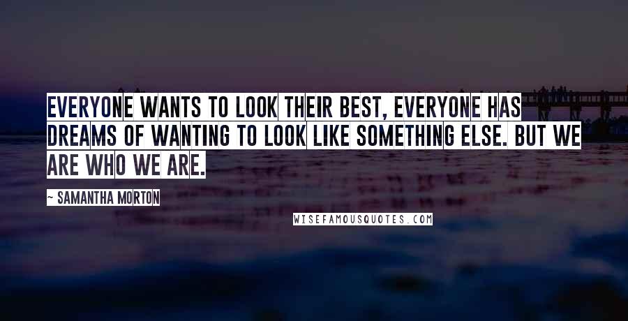 Samantha Morton Quotes: Everyone wants to look their best, everyone has dreams of wanting to look like something else. But we are who we are.