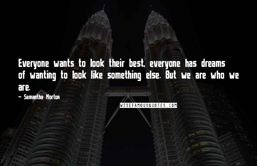 Samantha Morton Quotes: Everyone wants to look their best, everyone has dreams of wanting to look like something else. But we are who we are.