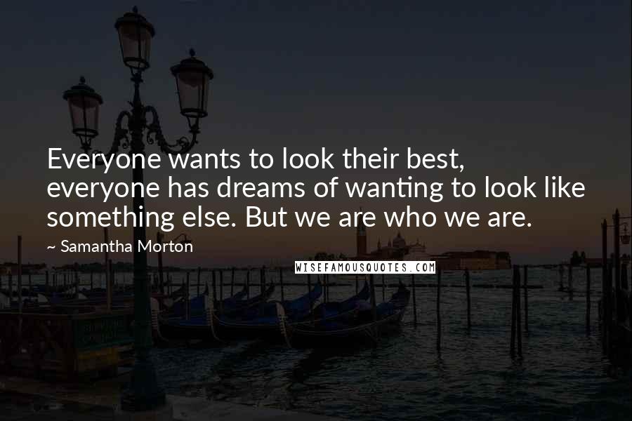 Samantha Morton Quotes: Everyone wants to look their best, everyone has dreams of wanting to look like something else. But we are who we are.