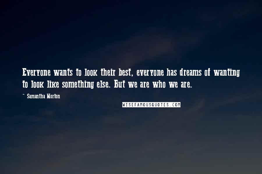 Samantha Morton Quotes: Everyone wants to look their best, everyone has dreams of wanting to look like something else. But we are who we are.