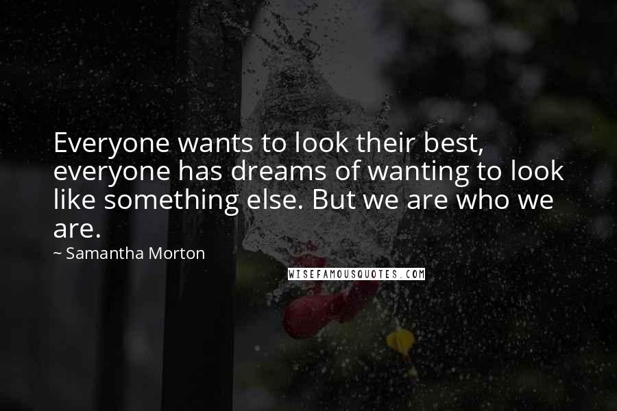 Samantha Morton Quotes: Everyone wants to look their best, everyone has dreams of wanting to look like something else. But we are who we are.