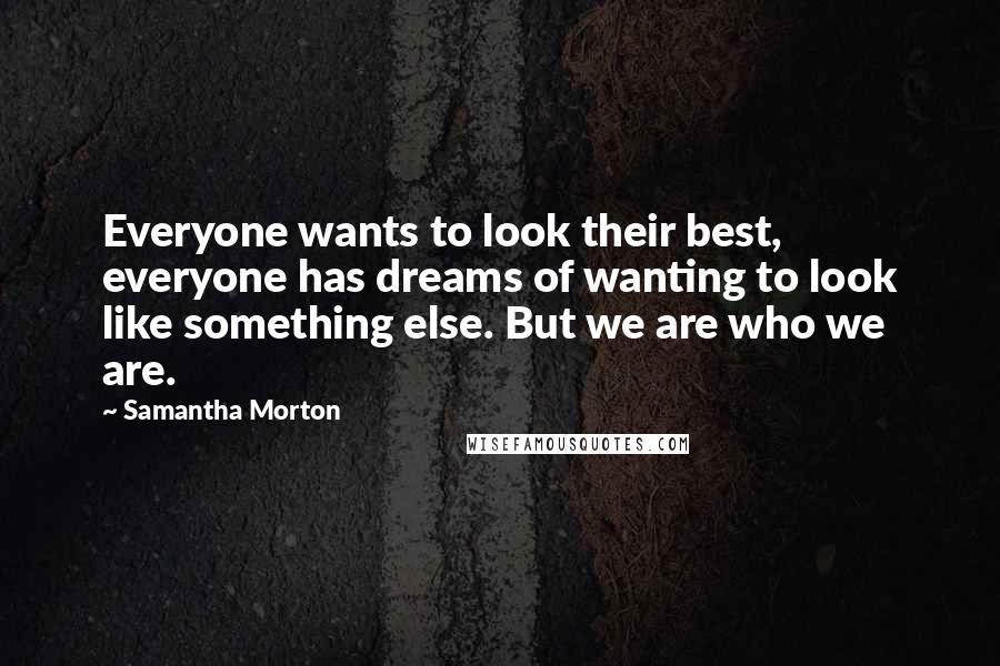 Samantha Morton Quotes: Everyone wants to look their best, everyone has dreams of wanting to look like something else. But we are who we are.
