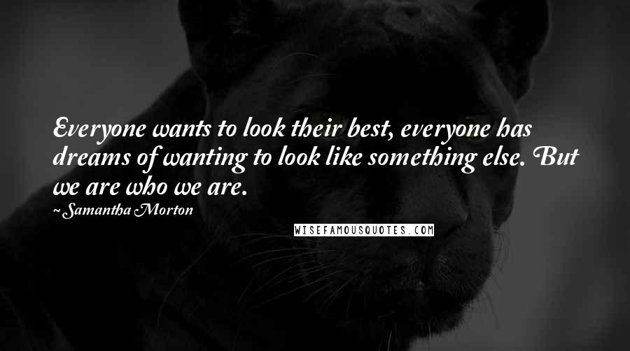 Samantha Morton Quotes: Everyone wants to look their best, everyone has dreams of wanting to look like something else. But we are who we are.