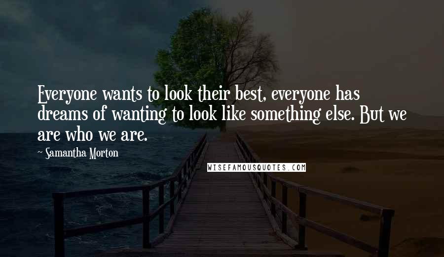 Samantha Morton Quotes: Everyone wants to look their best, everyone has dreams of wanting to look like something else. But we are who we are.