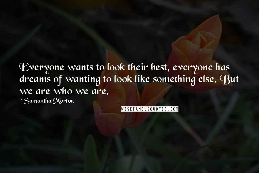 Samantha Morton Quotes: Everyone wants to look their best, everyone has dreams of wanting to look like something else. But we are who we are.