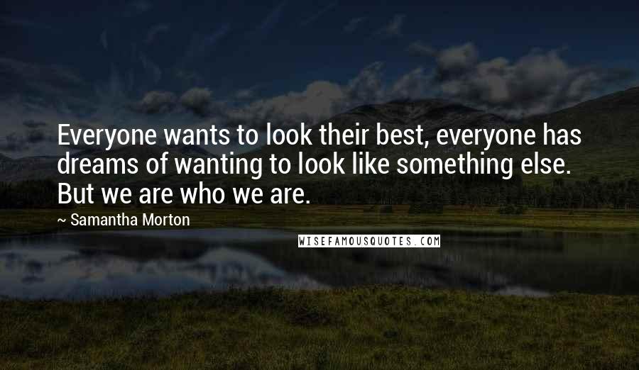Samantha Morton Quotes: Everyone wants to look their best, everyone has dreams of wanting to look like something else. But we are who we are.