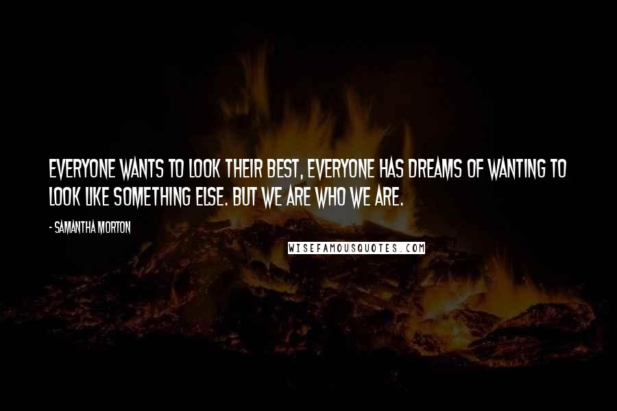 Samantha Morton Quotes: Everyone wants to look their best, everyone has dreams of wanting to look like something else. But we are who we are.