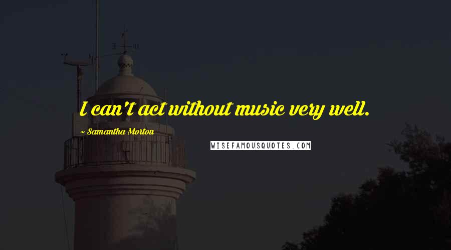 Samantha Morton Quotes: I can't act without music very well.
