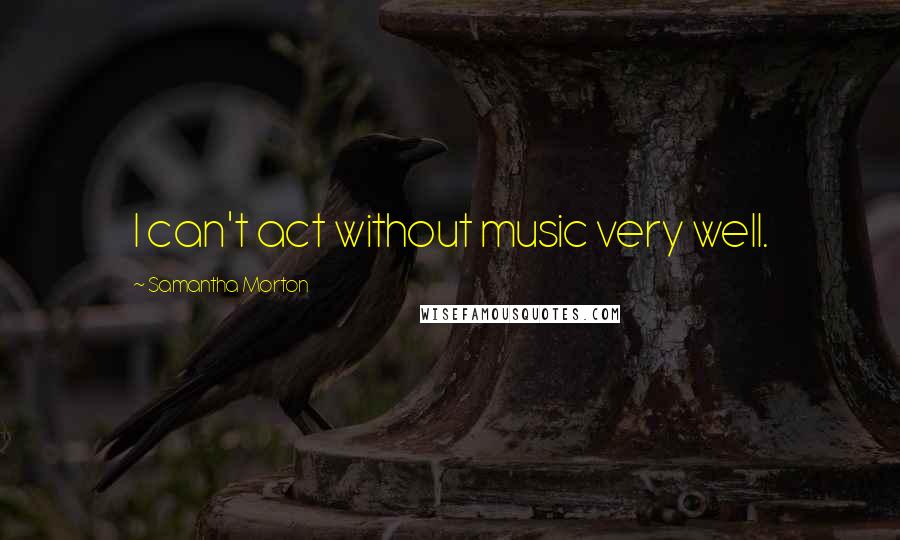 Samantha Morton Quotes: I can't act without music very well.