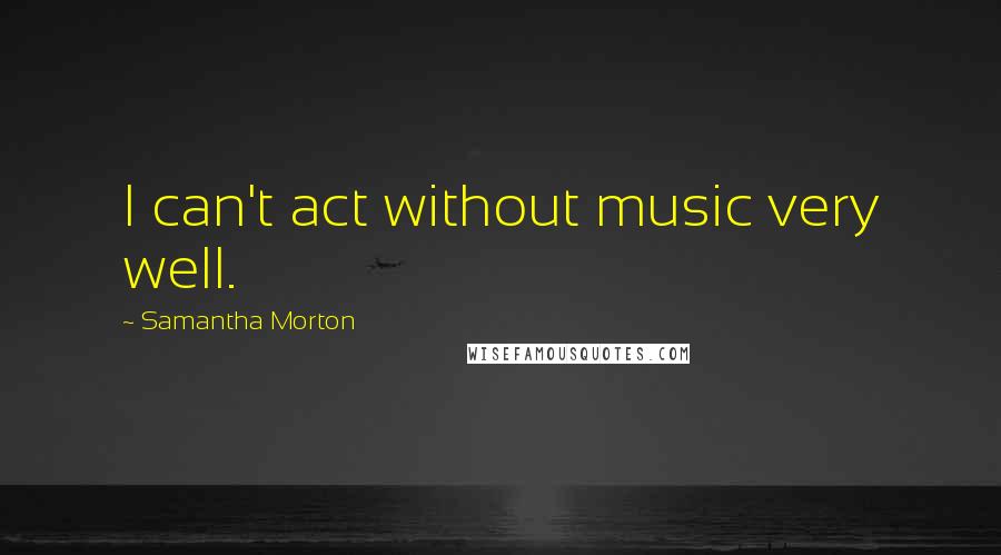Samantha Morton Quotes: I can't act without music very well.