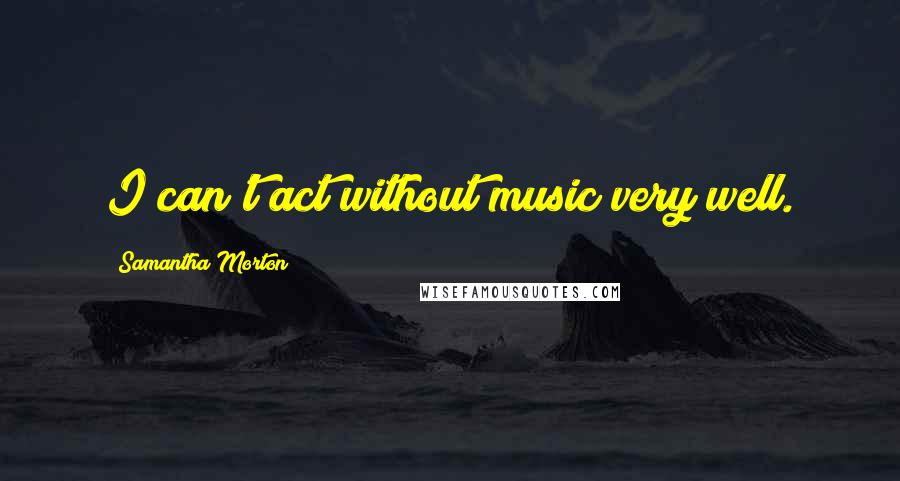 Samantha Morton Quotes: I can't act without music very well.