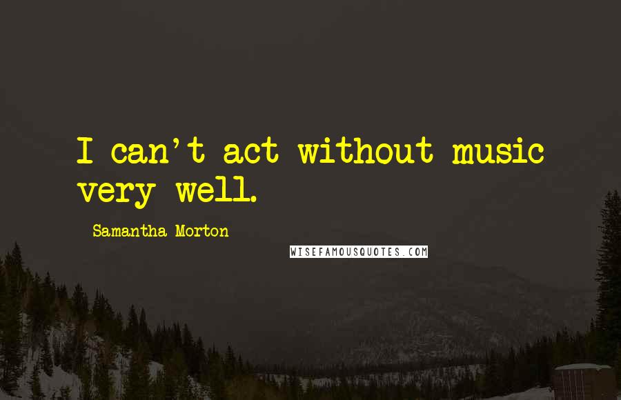 Samantha Morton Quotes: I can't act without music very well.