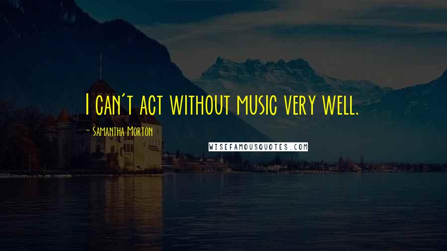 Samantha Morton Quotes: I can't act without music very well.