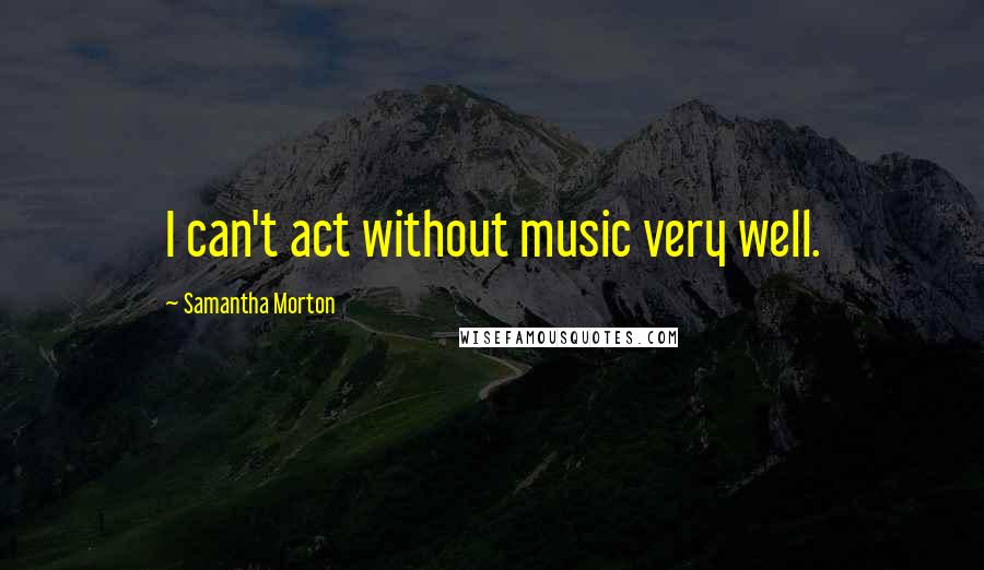 Samantha Morton Quotes: I can't act without music very well.
