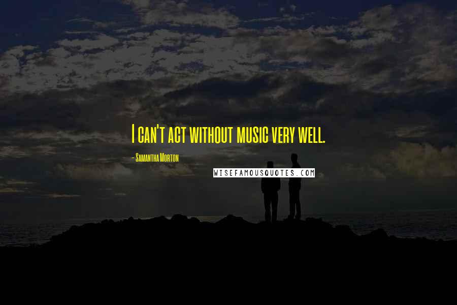 Samantha Morton Quotes: I can't act without music very well.