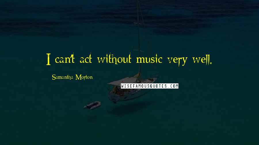 Samantha Morton Quotes: I can't act without music very well.