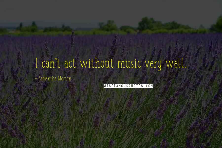 Samantha Morton Quotes: I can't act without music very well.