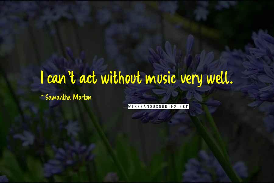 Samantha Morton Quotes: I can't act without music very well.