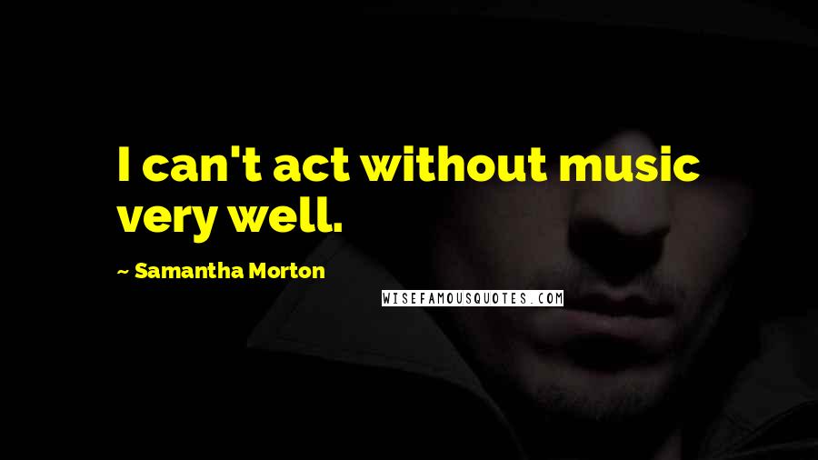 Samantha Morton Quotes: I can't act without music very well.