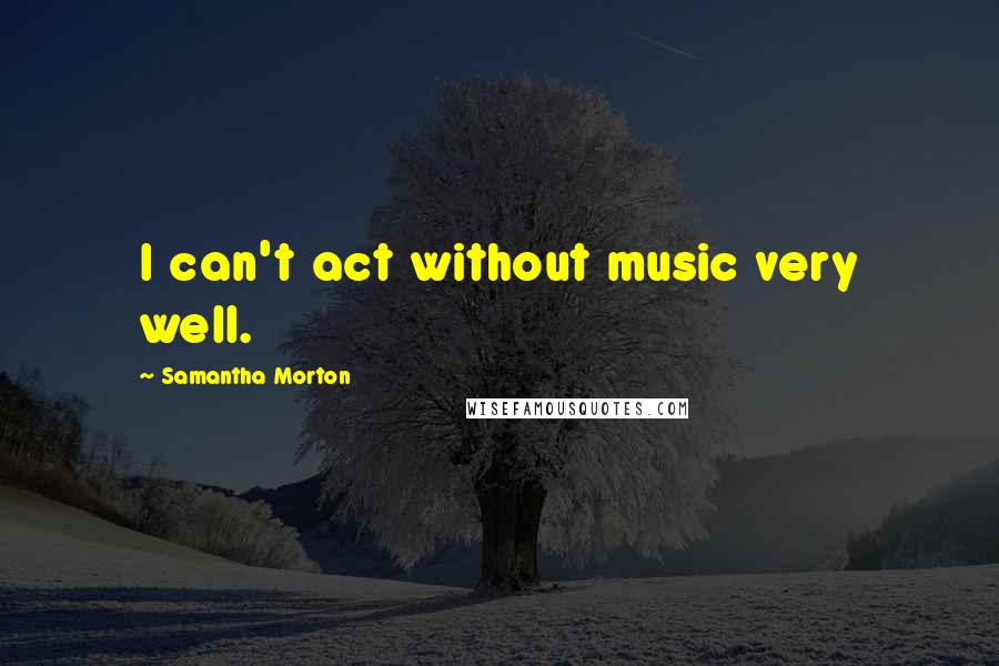 Samantha Morton Quotes: I can't act without music very well.