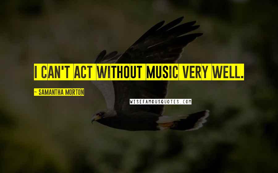 Samantha Morton Quotes: I can't act without music very well.