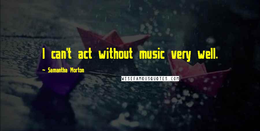 Samantha Morton Quotes: I can't act without music very well.