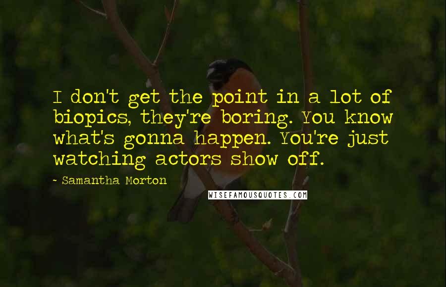 Samantha Morton Quotes: I don't get the point in a lot of biopics, they're boring. You know what's gonna happen. You're just watching actors show off.