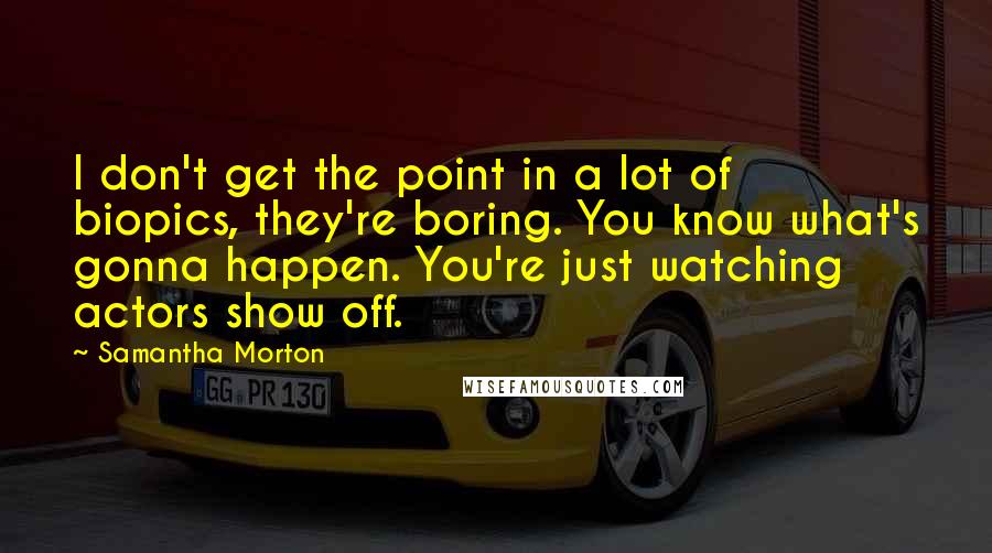 Samantha Morton Quotes: I don't get the point in a lot of biopics, they're boring. You know what's gonna happen. You're just watching actors show off.