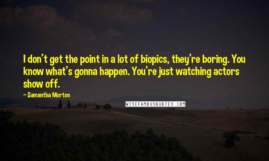 Samantha Morton Quotes: I don't get the point in a lot of biopics, they're boring. You know what's gonna happen. You're just watching actors show off.