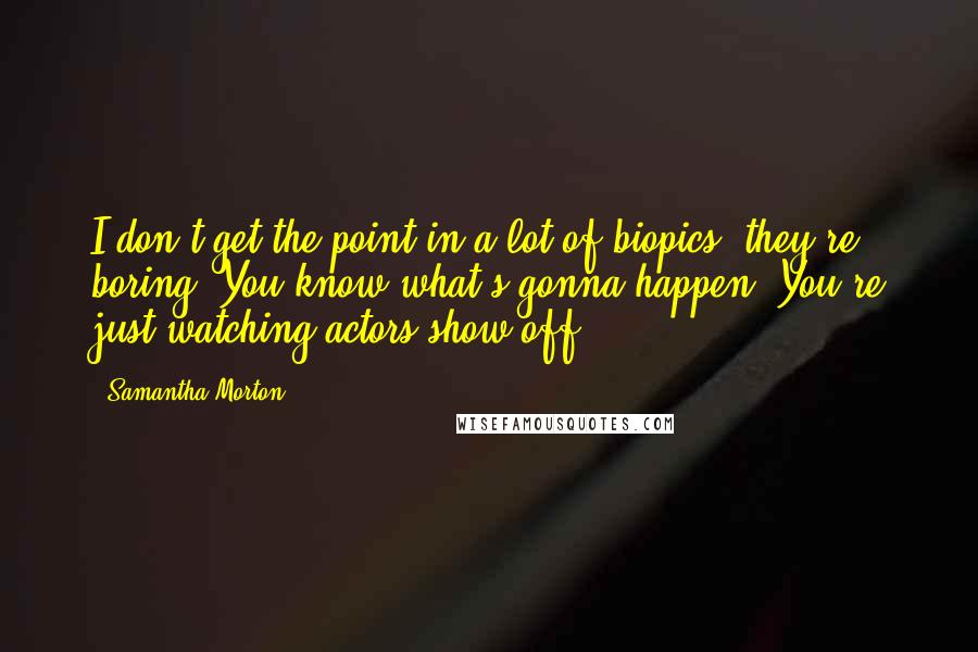 Samantha Morton Quotes: I don't get the point in a lot of biopics, they're boring. You know what's gonna happen. You're just watching actors show off.