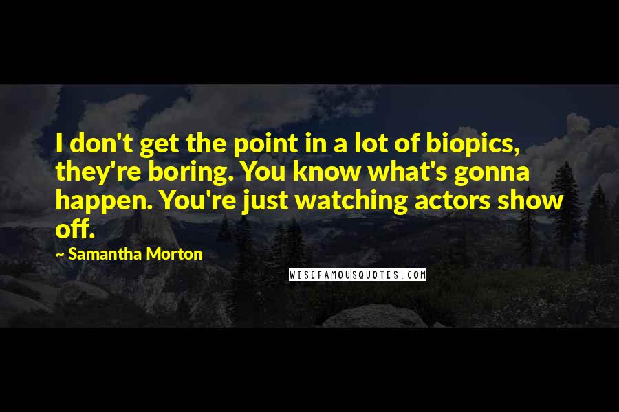 Samantha Morton Quotes: I don't get the point in a lot of biopics, they're boring. You know what's gonna happen. You're just watching actors show off.