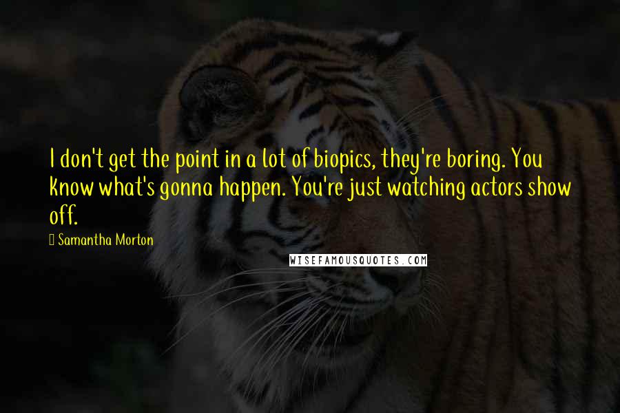 Samantha Morton Quotes: I don't get the point in a lot of biopics, they're boring. You know what's gonna happen. You're just watching actors show off.