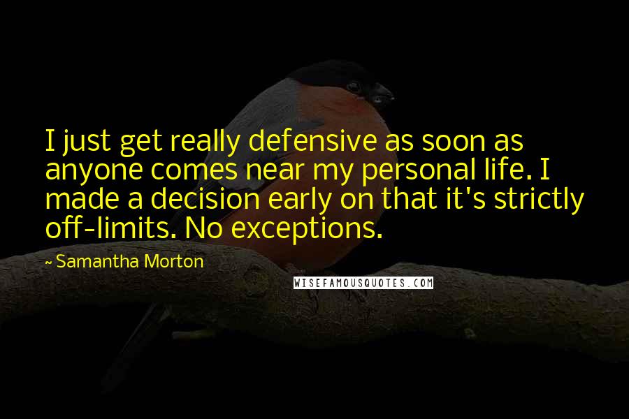 Samantha Morton Quotes: I just get really defensive as soon as anyone comes near my personal life. I made a decision early on that it's strictly off-limits. No exceptions.