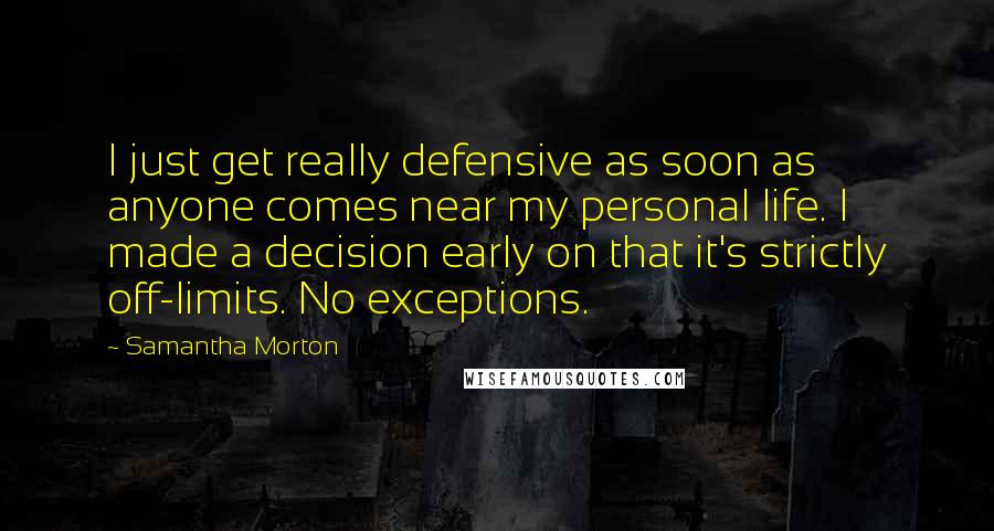 Samantha Morton Quotes: I just get really defensive as soon as anyone comes near my personal life. I made a decision early on that it's strictly off-limits. No exceptions.