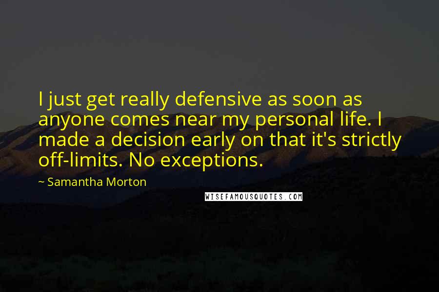 Samantha Morton Quotes: I just get really defensive as soon as anyone comes near my personal life. I made a decision early on that it's strictly off-limits. No exceptions.
