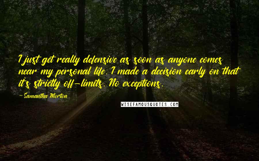 Samantha Morton Quotes: I just get really defensive as soon as anyone comes near my personal life. I made a decision early on that it's strictly off-limits. No exceptions.